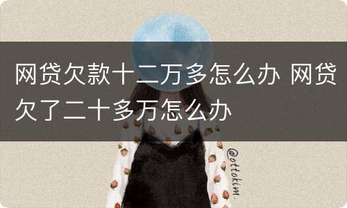 网贷欠款十二万多怎么办 网贷欠了二十多万怎么办