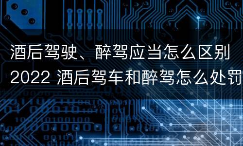 酒后驾驶、醉驾应当怎么区别2022 酒后驾车和醉驾怎么处罚规定