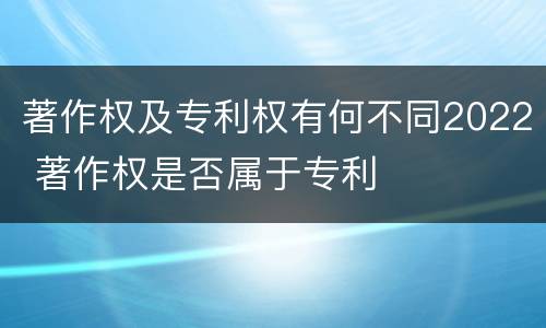 著作权及专利权有何不同2022 著作权是否属于专利