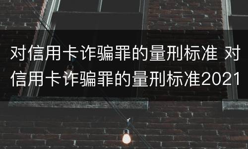 对信用卡诈骗罪的量刑标准 对信用卡诈骗罪的量刑标准2021