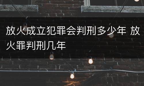放火成立犯罪会判刑多少年 放火罪判刑几年