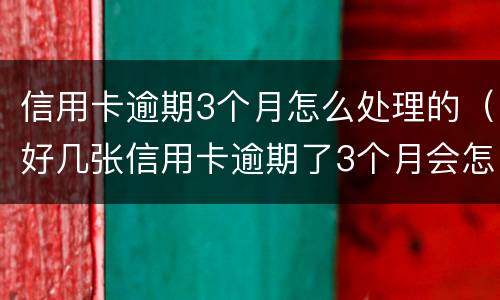 信用卡逾期3个月怎么处理的（好几张信用卡逾期了3个月会怎么样）