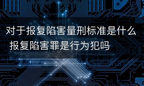 对于报复陷害量刑标准是什么 报复陷害罪是行为犯吗