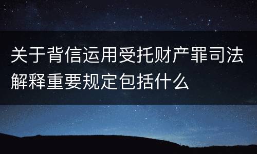 关于背信运用受托财产罪司法解释重要规定包括什么