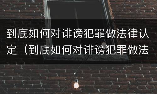 到底如何对诽谤犯罪做法律认定（到底如何对诽谤犯罪做法律认定和处理）