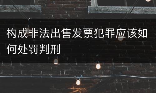 构成非法出售发票犯罪应该如何处罚判刑