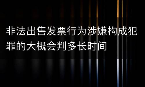 非法出售发票行为涉嫌构成犯罪的大概会判多长时间