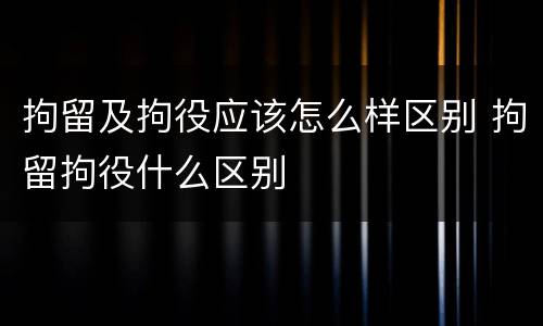 拘留及拘役应该怎么样区别 拘留拘役什么区别