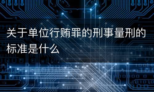 关于单位行贿罪的刑事量刑的标准是什么