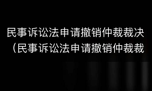 民事诉讼法申请撤销仲裁裁决（民事诉讼法申请撤销仲裁裁决的条件）