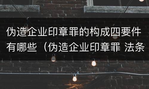 伪造企业印章罪的构成四要件有哪些（伪造企业印章罪 法条）
