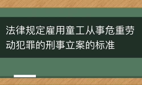 法律规定雇用童工从事危重劳动犯罪的刑事立案的标准