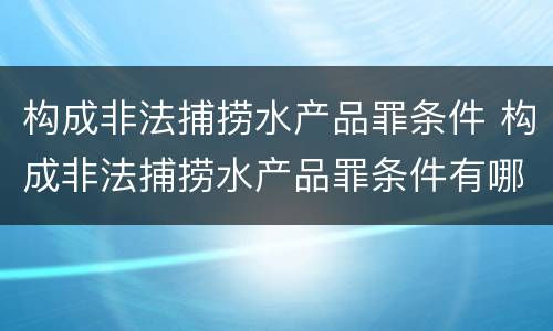 构成非法捕捞水产品罪条件 构成非法捕捞水产品罪条件有哪些