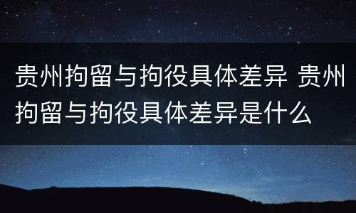 贵州拘留与拘役具体差异 贵州拘留与拘役具体差异是什么