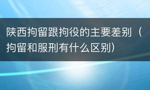 陕西拘留跟拘役的主要差别（拘留和服刑有什么区别）
