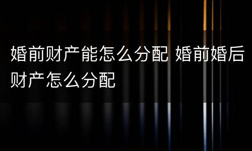 婚前财产能怎么分配 婚前婚后财产怎么分配