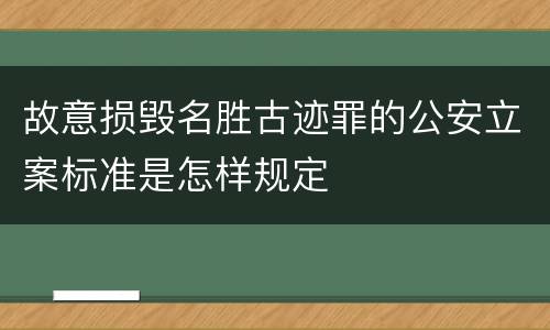 故意损毁名胜古迹罪的公安立案标准是怎样规定