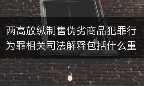 两高放纵制售伪劣商品犯罪行为罪相关司法解释包括什么重要内容