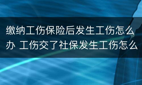 缴纳工伤保险后发生工伤怎么办 工伤交了社保发生工伤怎么办