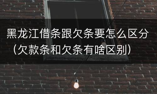 黑龙江借条跟欠条要怎么区分（欠款条和欠条有啥区别）