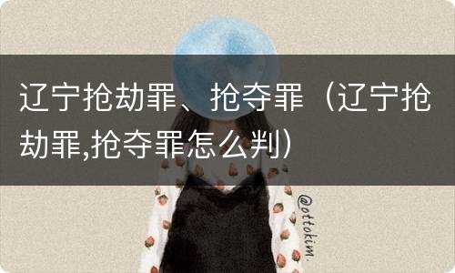 辽宁抢劫罪、抢夺罪（辽宁抢劫罪,抢夺罪怎么判）