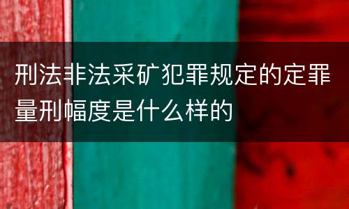 刑法非法采矿犯罪规定的定罪量刑幅度是什么样的