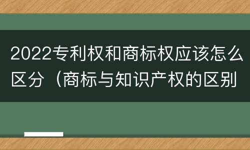 2022专利权和商标权应该怎么区分（商标与知识产权的区别）