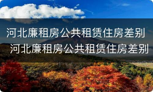 河北廉租房公共租赁住房差别 河北廉租房公共租赁住房差别大不大