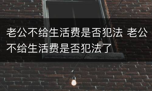 老公不给生活费是否犯法 老公不给生活费是否犯法了