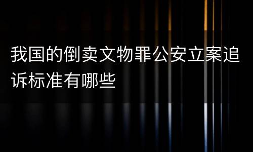 我国的倒卖文物罪公安立案追诉标准有哪些