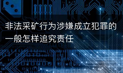 非法采矿行为涉嫌成立犯罪的一般怎样追究责任