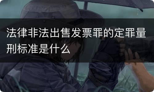 法律非法出售发票罪的定罪量刑标准是什么