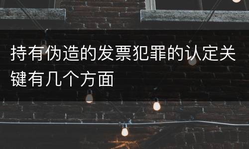 持有伪造的发票犯罪的认定关键有几个方面
