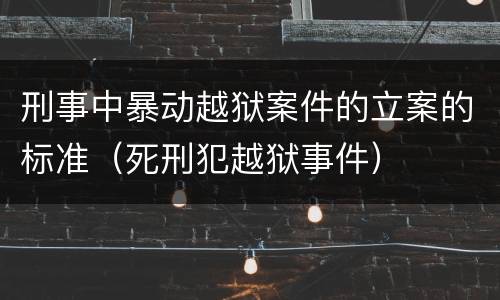 刑事中暴动越狱案件的立案的标准（死刑犯越狱事件）