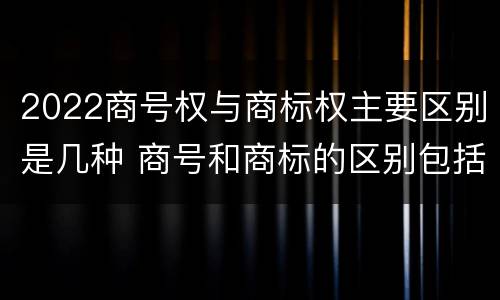 2022商号权与商标权主要区别是几种 商号和商标的区别包括