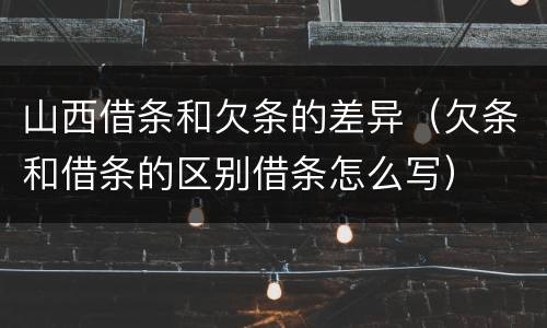 山西借条和欠条的差异（欠条和借条的区别借条怎么写）
