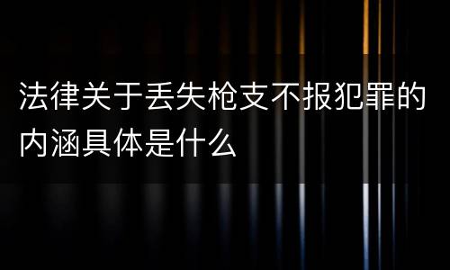 法律关于丢失枪支不报犯罪的内涵具体是什么