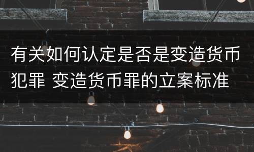 有关如何认定是否是变造货币犯罪 变造货币罪的立案标准