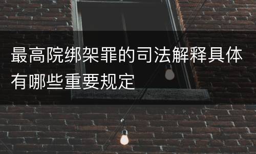 最高院绑架罪的司法解释具体有哪些重要规定