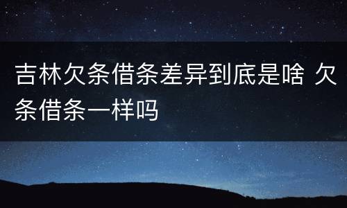 吉林欠条借条差异到底是啥 欠条借条一样吗