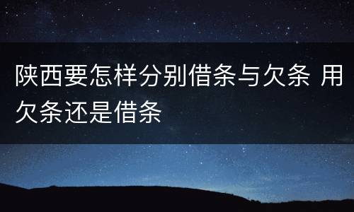 陕西要怎样分别借条与欠条 用欠条还是借条