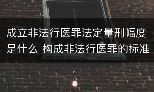 成立非法行医罪法定量刑幅度是什么 构成非法行医罪的标准