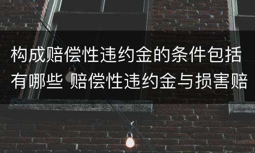 构成赔偿性违约金的条件包括有哪些 赔偿性违约金与损害赔偿