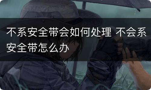 不系安全带会如何处理 不会系安全带怎么办