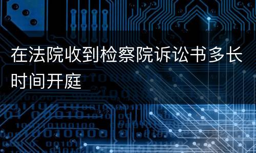 在法院收到检察院诉讼书多长时间开庭