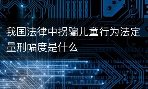 我国法律中拐骗儿童行为法定量刑幅度是什么