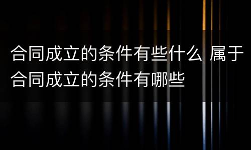 合同成立的条件有些什么 属于合同成立的条件有哪些