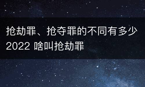 抢劫罪、抢夺罪的不同有多少2022 啥叫抢劫罪