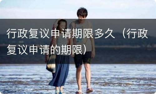 行政复议申请期限多久（行政复议申请的期限）