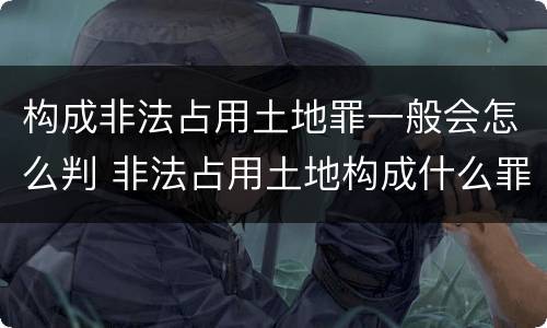 构成非法占用土地罪一般会怎么判 非法占用土地构成什么罪
